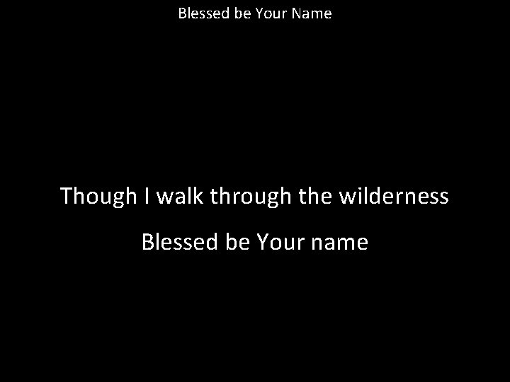 Blessed be Your Name Though I walk through the wilderness Blessed be Your name