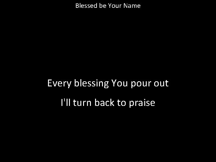 Blessed be Your Name Every blessing You pour out I'll turn back to praise