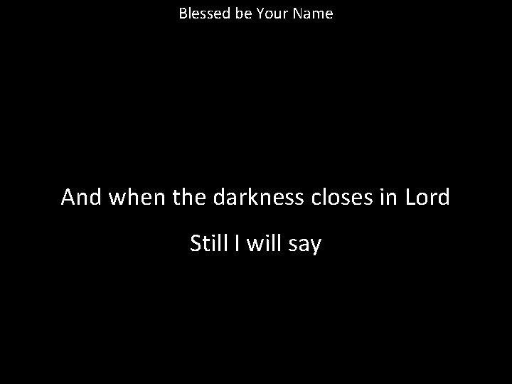 Blessed be Your Name And when the darkness closes in Lord Still I will