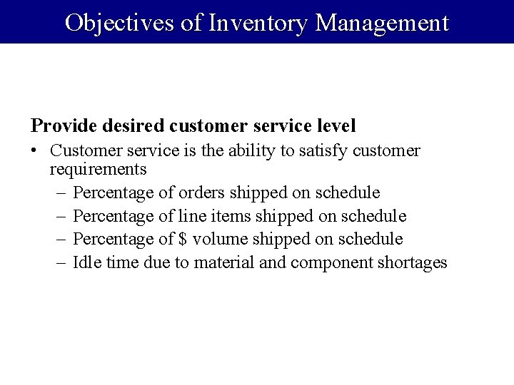 Objectives of Inventory Management Provide desired customer service level • Customer service is the