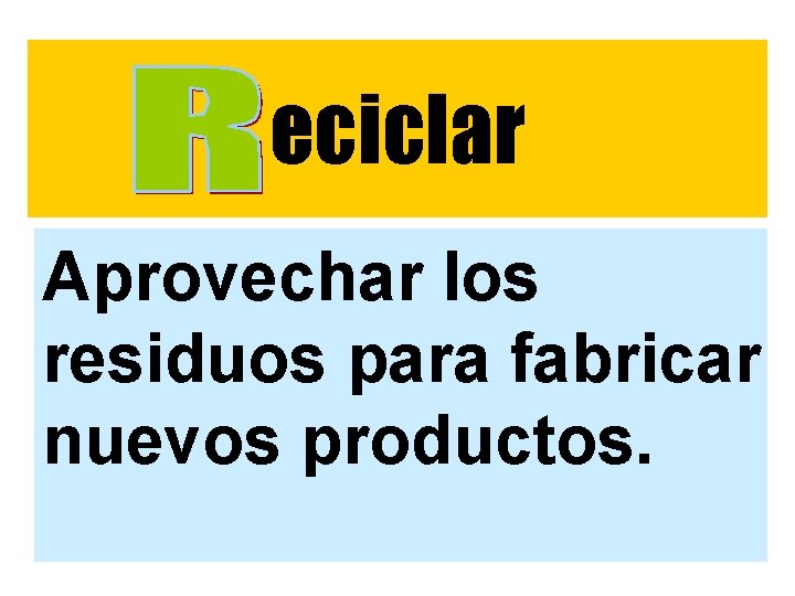 eciclar Aprovechar los residuos para fabricar nuevos productos. eciclar Aprovechar los residuos para fabricar nuevos productos.