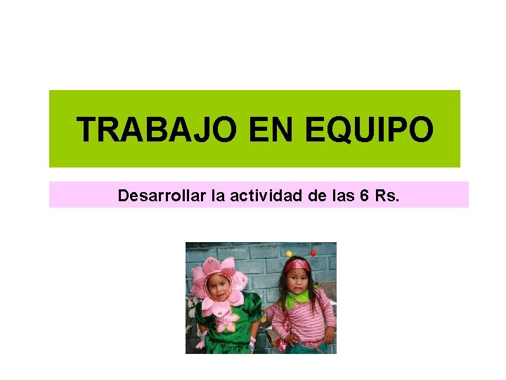 TRABAJO EN EQUIPO Desarrollar la actividad de las 6 Rs. TRABAJO EN EQUIPO Desarrollar la actividad de las 6 Rs.