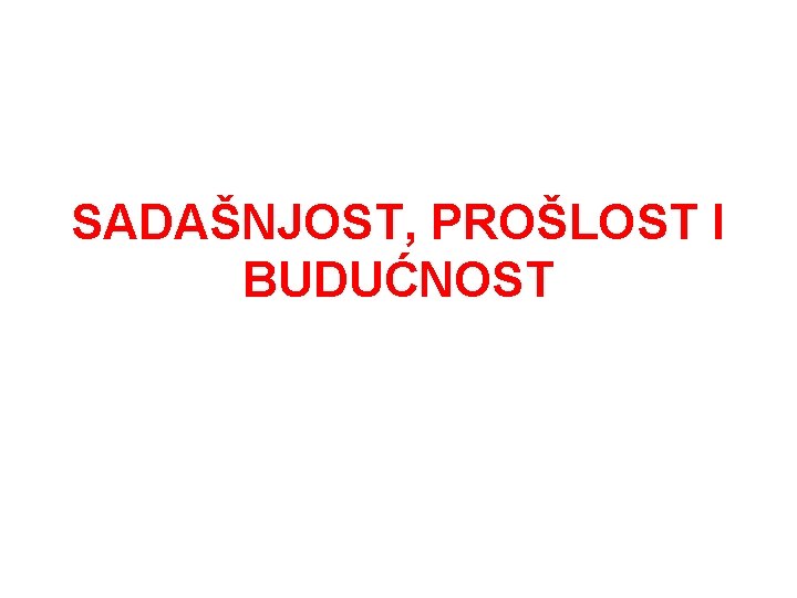 SADAŠNJOST, PROŠLOST I BUDUĆNOST SADAŠNJOST, PROŠLOST I BUDUĆNOST