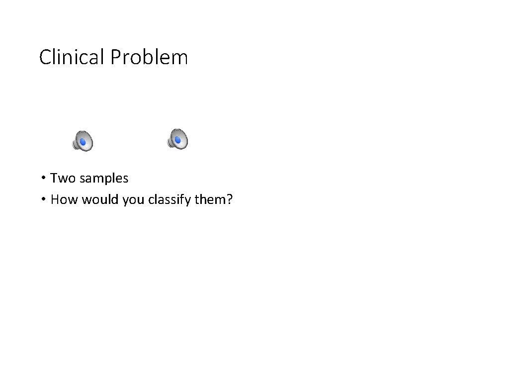 Clinical Problem • Two samples • How would you classify them? 