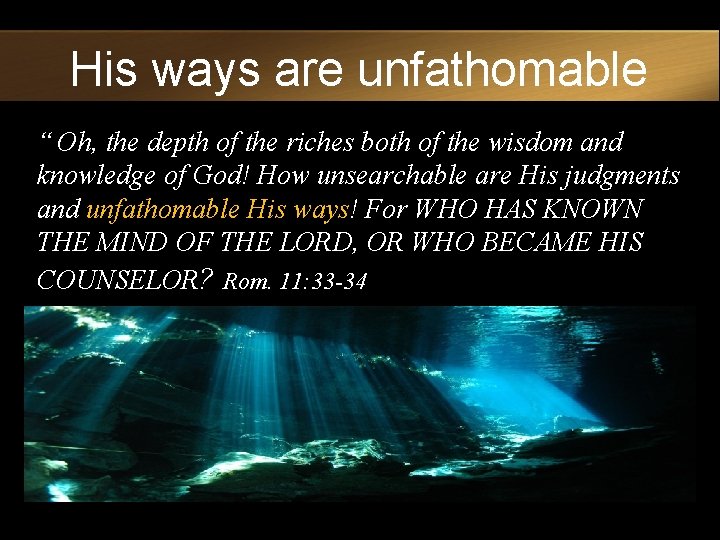 His ways are unfathomable “ Oh, the depth of the riches both of the