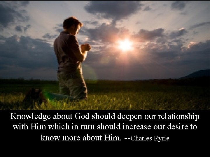 Knowledge about God should deepen our relationship with Him which in turn should increase