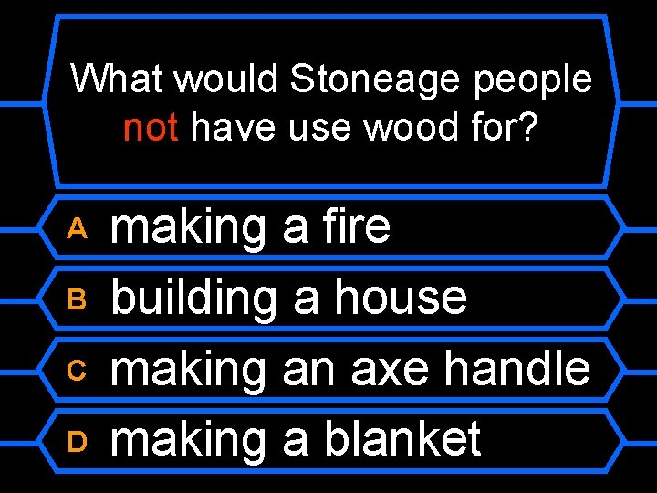 What would Stoneage people not have use wood for? A B C D making