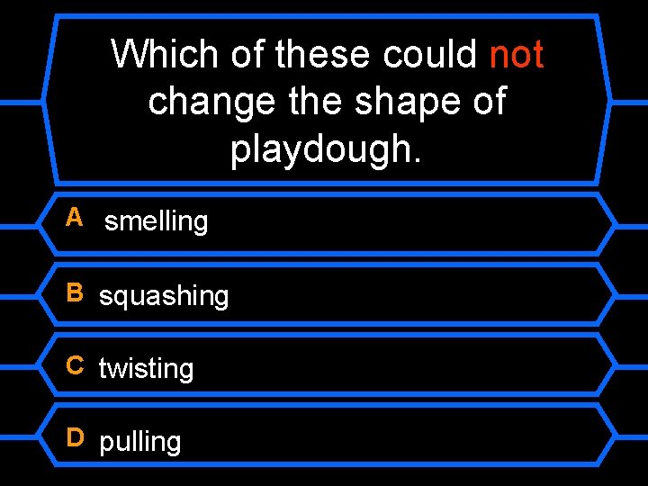 Which of these could not change the shape of playdough. A smelling B squashing