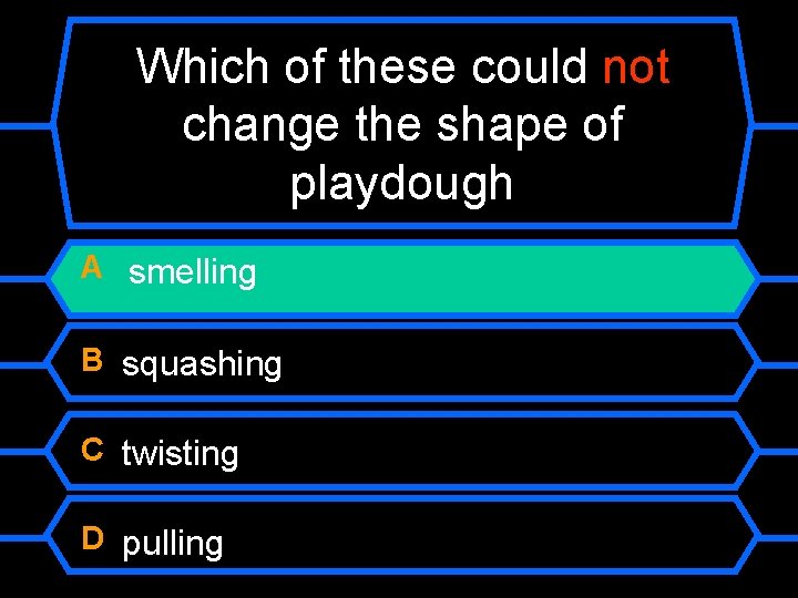 Which of these could not change the shape of playdough A smelling B squashing