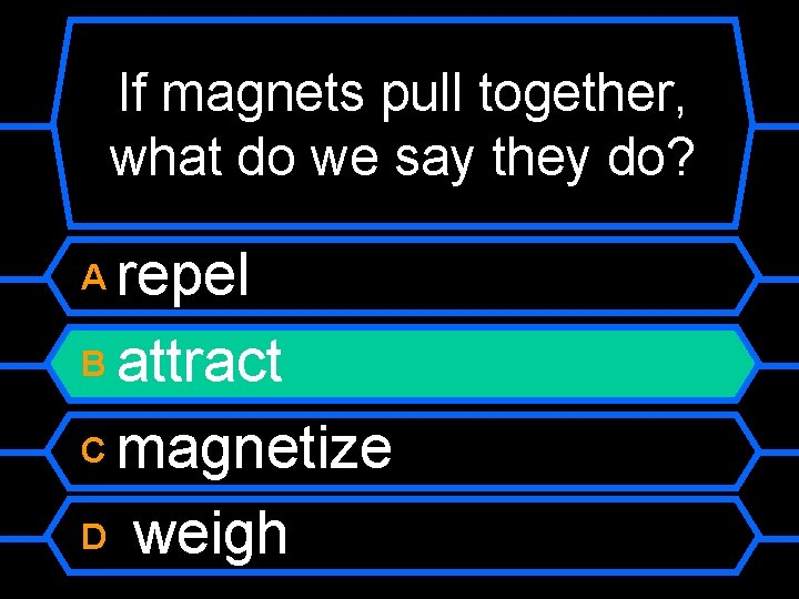 If magnets pull together, what do we say they do? repel B attract C