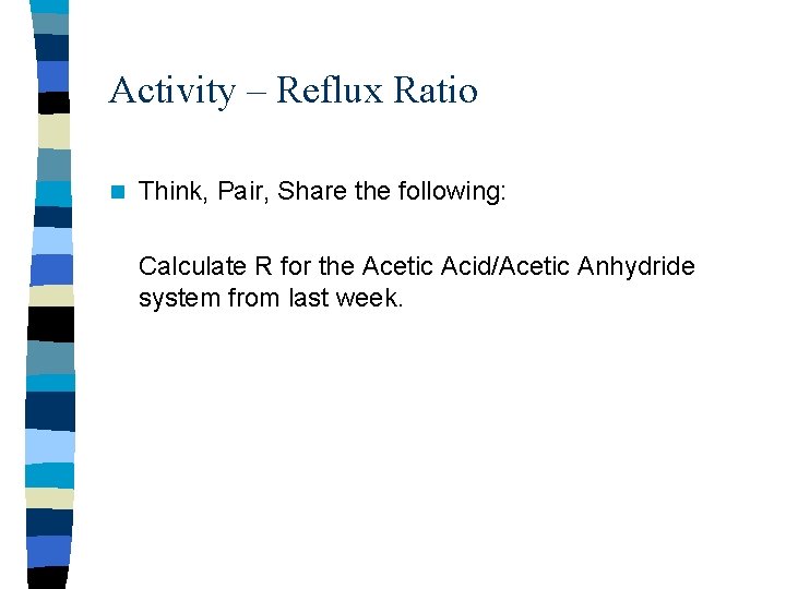 Activity – Reflux Ratio n Think, Pair, Share the following: Calculate R for the