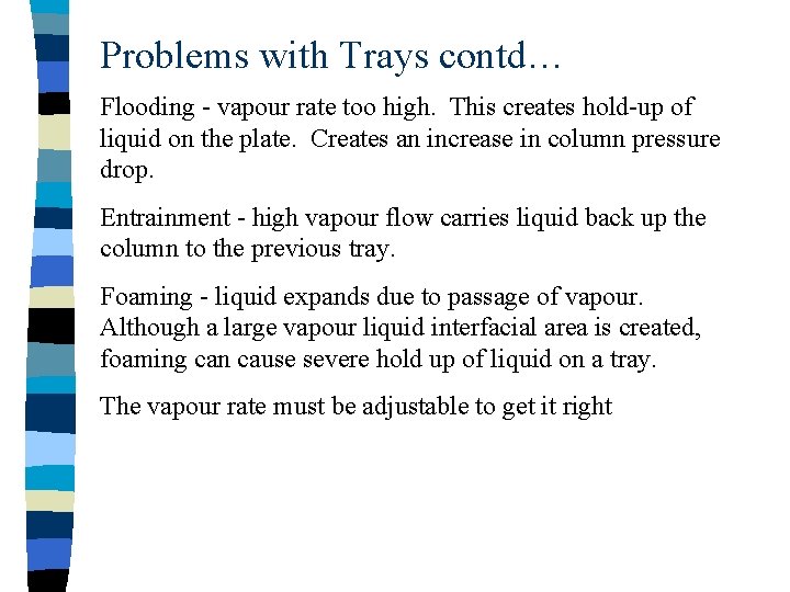 Problems with Trays contd… Flooding - vapour rate too high. This creates hold-up of