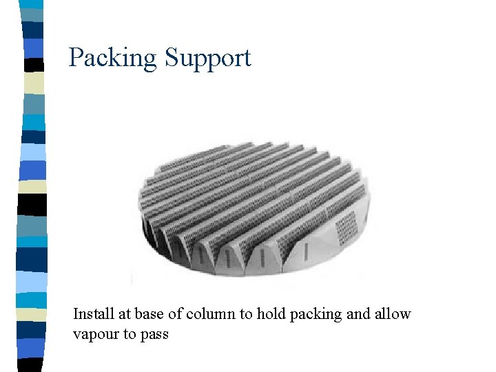 Packing Support Install at base of column to hold packing and allow vapour to