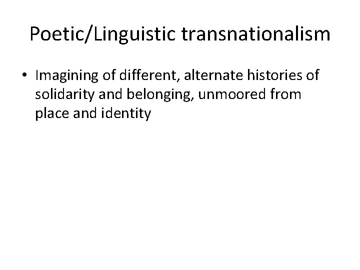 Poetic/Linguistic transnationalism • Imagining of different, alternate histories of solidarity and belonging, unmoored from