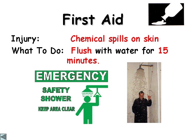 First Aid Injury: Chemical spills on skin What To Do: Flush with water for