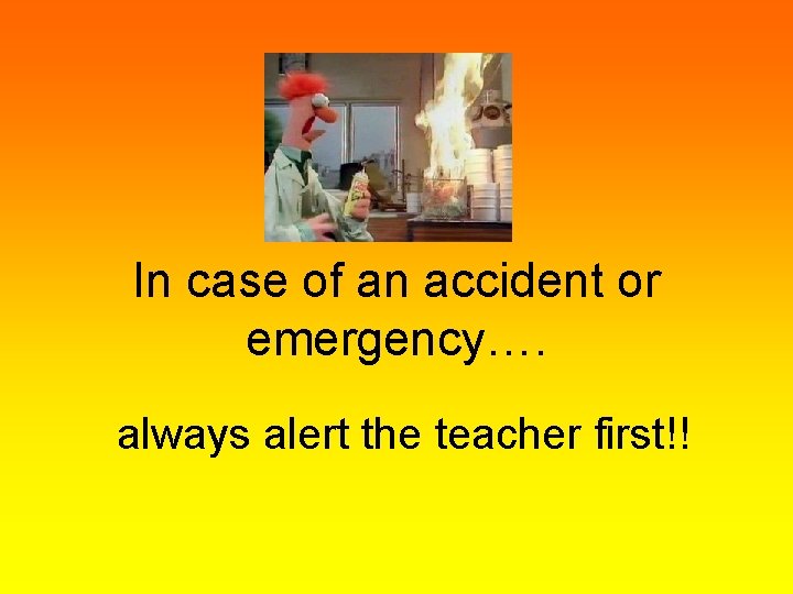 In case of an accident or emergency…. always alert the teacher first!! 