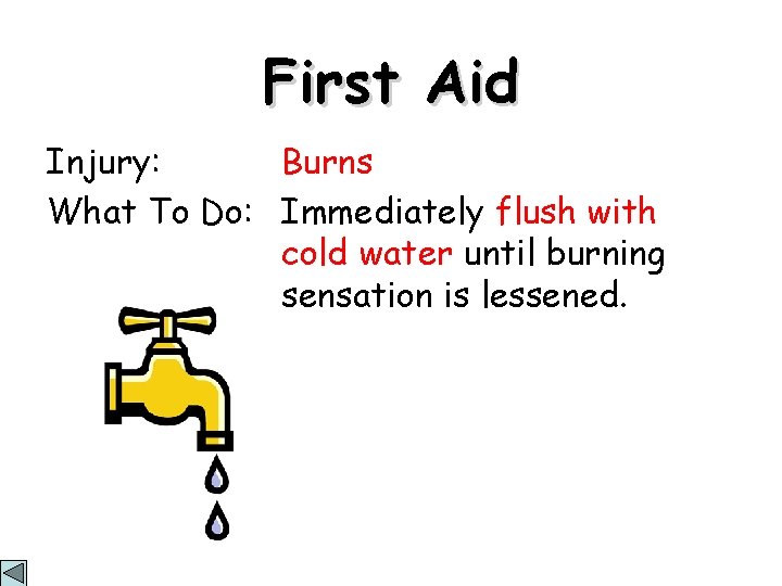 First Aid Injury: Burns What To Do: Immediately flush with cold water until burning