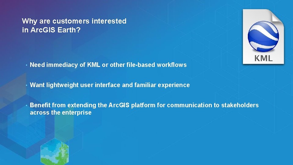 Why are customers interested in Arc. GIS Earth? • Need immediacy of KML or
