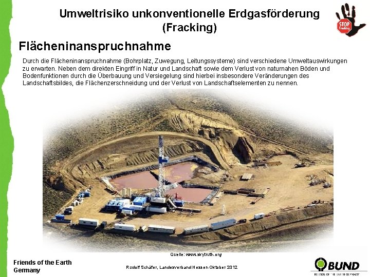 Umweltrisiko unkonventionelle Erdgasförderung (Fracking) Flächeninanspruchnahme Durch die Flächeninanspruchnahme (Bohrplatz, Zuwegung, Leitungssysteme) sind verschiedene Umweltauswirkungen