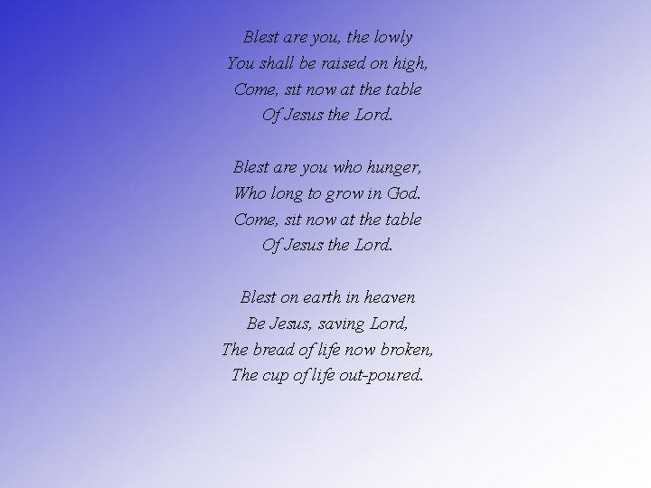 Blest are you, the lowly You shall be raised on high, Come, sit now