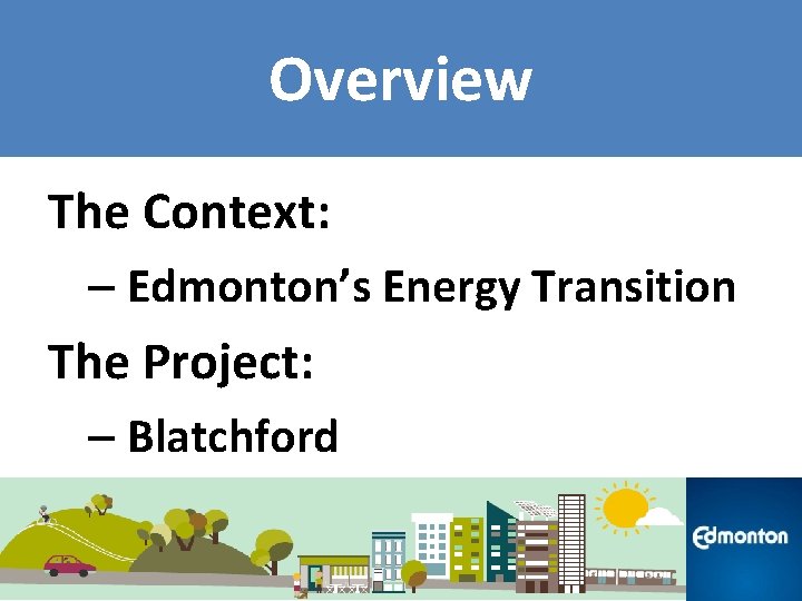 Overview The Context: – Edmonton’s Energy Transition The Project: – Blatchford 