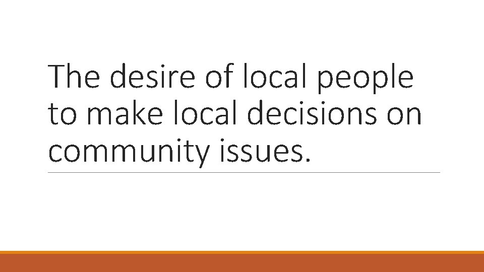 The desire of local people to make local decisions on community issues. 