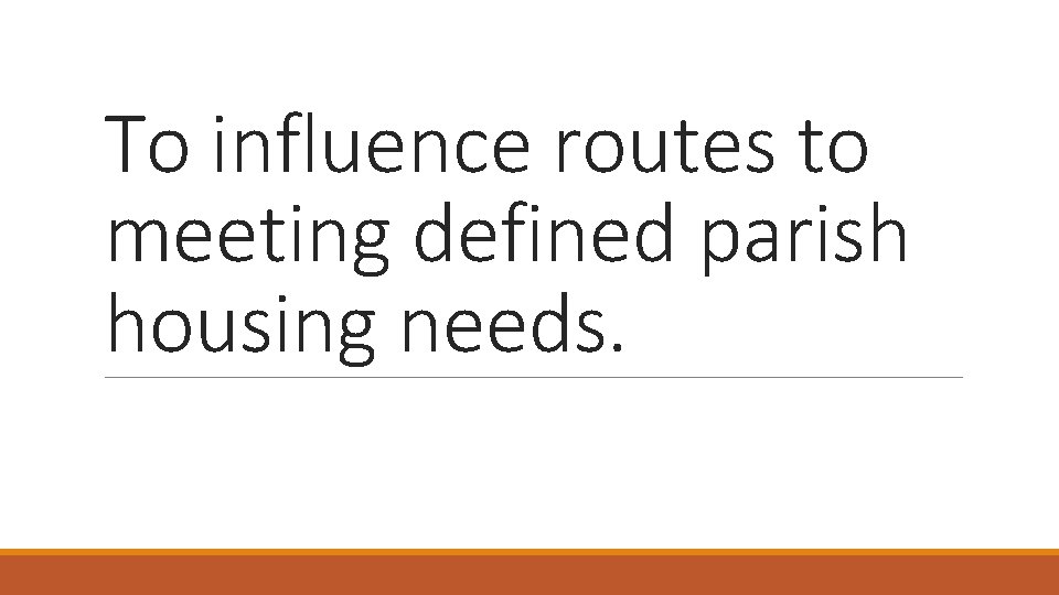 To influence routes to meeting defined parish housing needs. 