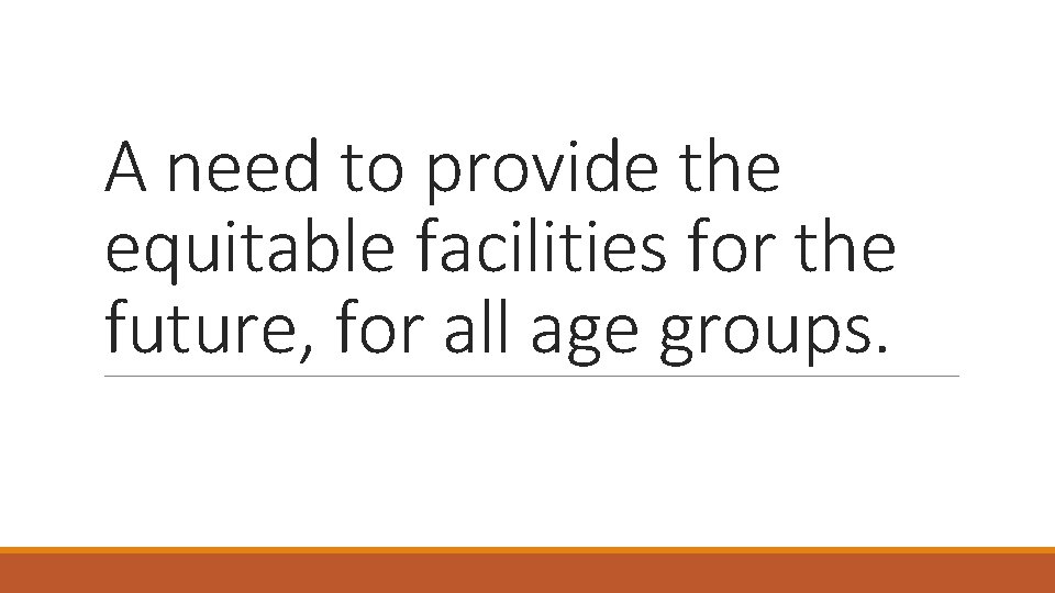 A need to provide the equitable facilities for the future, for all age groups.