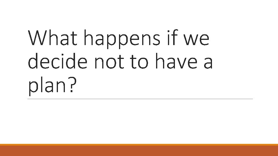 What happens if we decide not to have a plan? 
