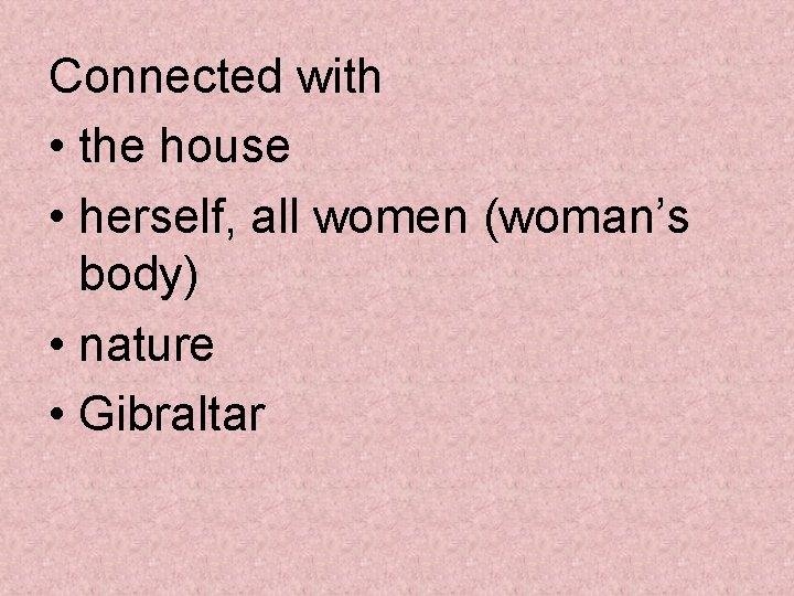 Connected with • the house • herself, all women (woman’s body) • nature •