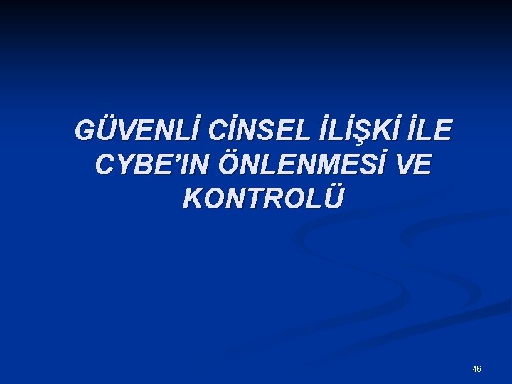 GÜVENLİ CİNSEL İLİŞKİ İLE CYBE’IN ÖNLENMESİ VE KONTROLÜ 46 