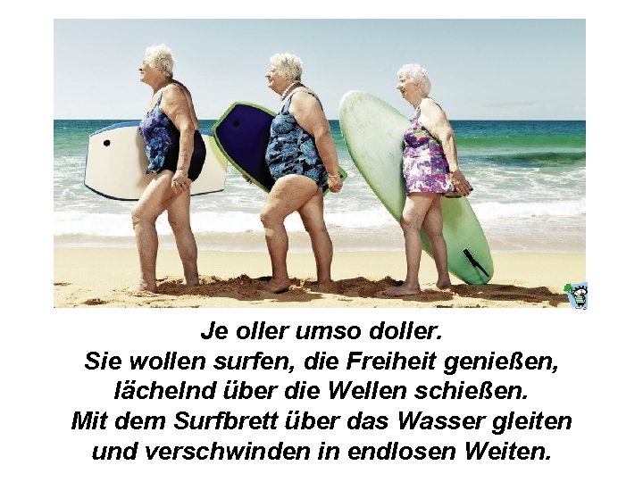 Je oller umso doller. Sie wollen surfen, die Freiheit genießen, lächelnd über die Wellen