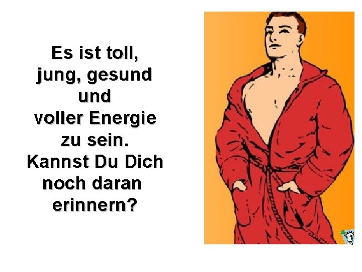 Es ist toll, jung, gesund voller Energie zu sein. Kannst Du Dich noch daran