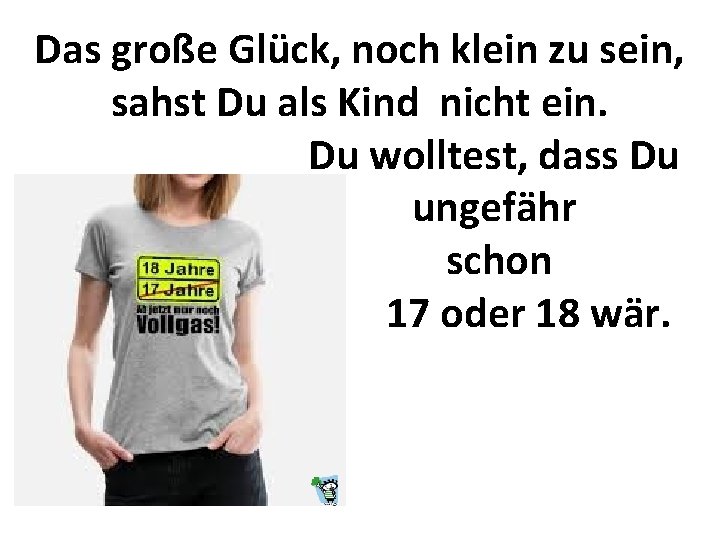 Das große Glück, noch klein zu sein, sahst Du als Kind nicht ein. Du