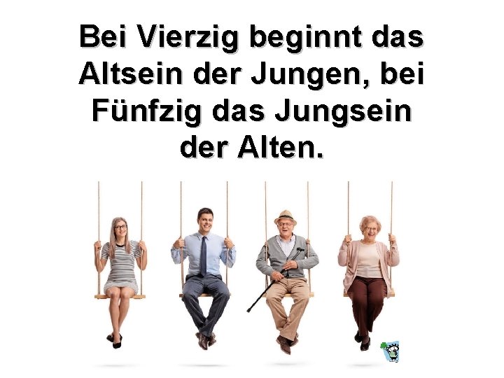 Bei Vierzig beginnt das Altsein der Jungen, bei Fünfzig das Jungsein der Alten. 