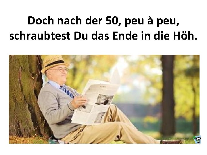 Doch nach der 50, peu à peu, schraubtest Du das Ende in die Höh.