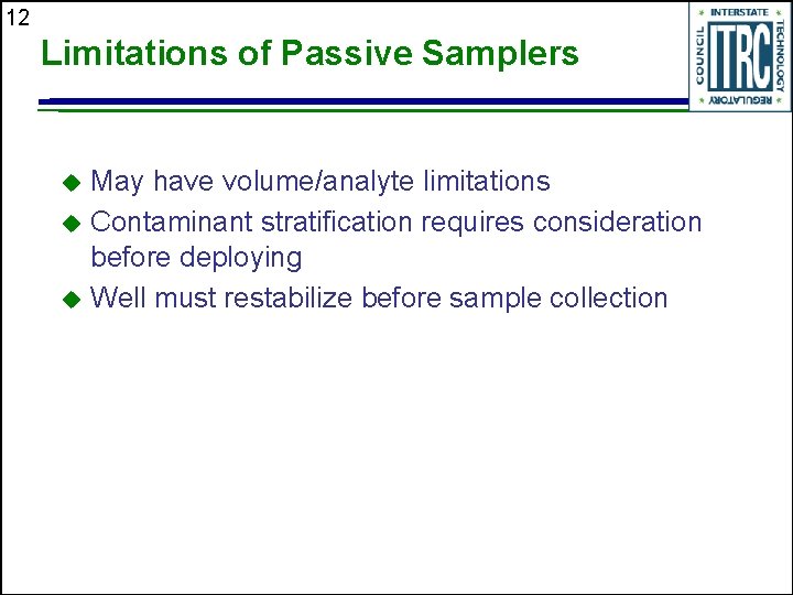 12 Limitations of Passive Samplers May have volume/analyte limitations u Contaminant stratification requires consideration