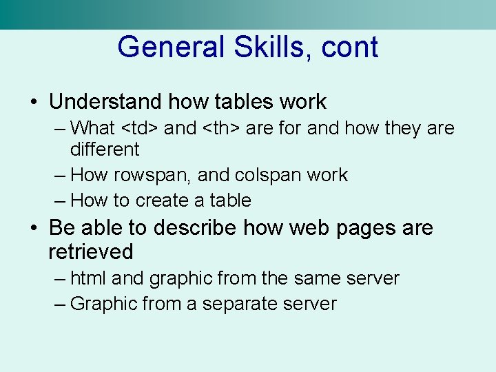 General Skills, cont • Understand how tables work – What <td> and <th> are