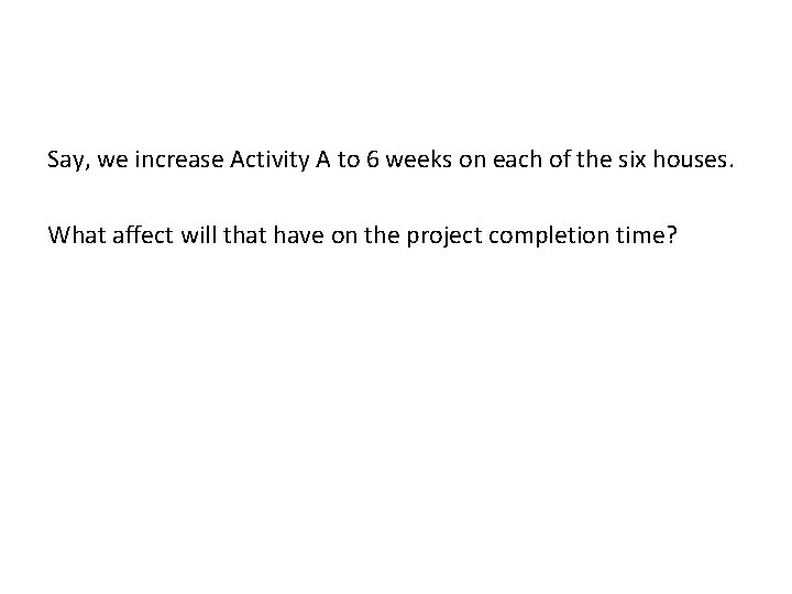 Say, we increase Activity A to 6 weeks on each of the six houses.
