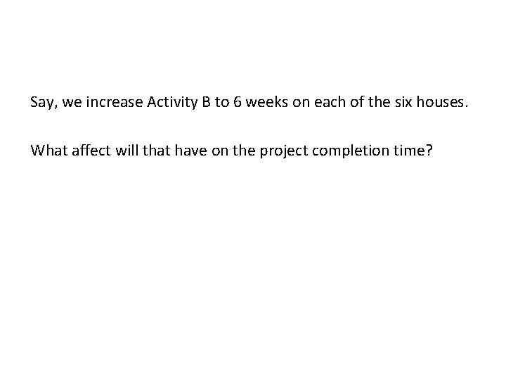 Say, we increase Activity B to 6 weeks on each of the six houses.