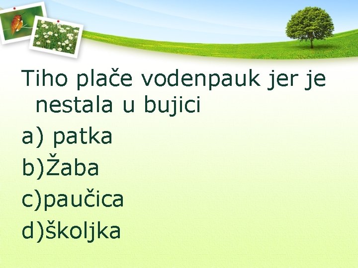 Tiho plače vodenpauk jer je nestala u bujici a) patka b)Žaba c)paučica d)školjka 