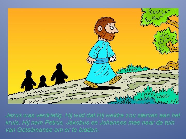 Jezus was verdrietig. Hij wist dat Hij weldra zou sterven aan het kruis. Hij