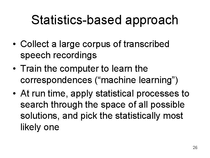 Statistics-based approach • Collect a large corpus of transcribed speech recordings • Train the