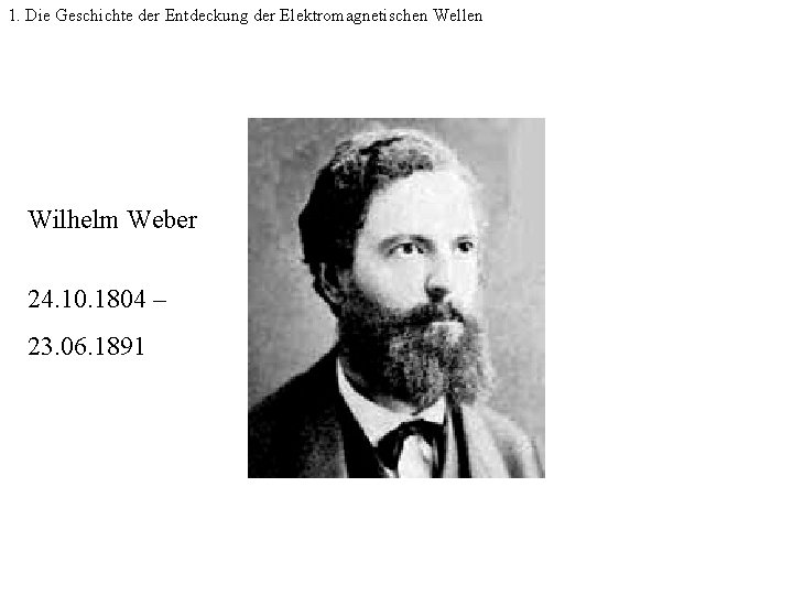 1. Die Geschichte der Entdeckung der Elektromagnetischen Wellen Wilhelm Weber 24. 10. 1804 –