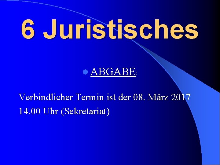 6 Juristisches l ABGABE: Verbindlicher Termin ist der 08. März 2017 14. 00 Uhr