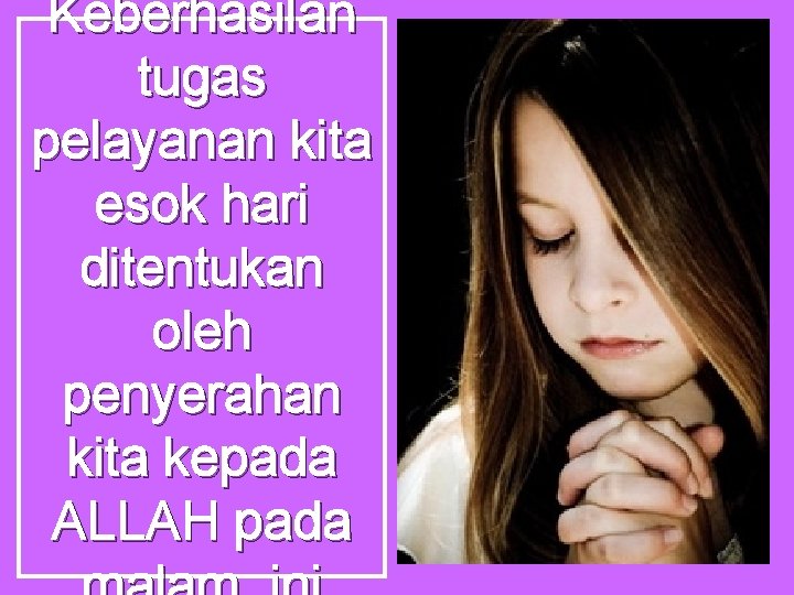 Keberhasilan tugas pelayanan kita esok hari ditentukan oleh penyerahan kita kepada ALLAH pada 