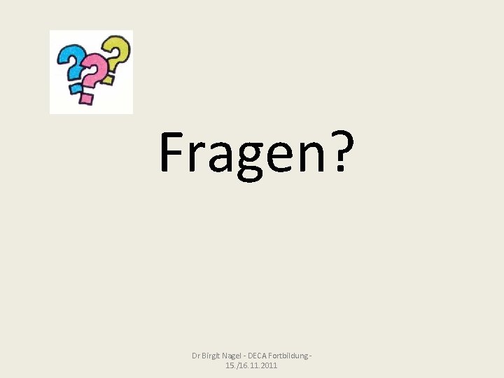 Fragen? Dr Birgit Nagel - DECA Fortbildung 15. /16. 11. 2011 