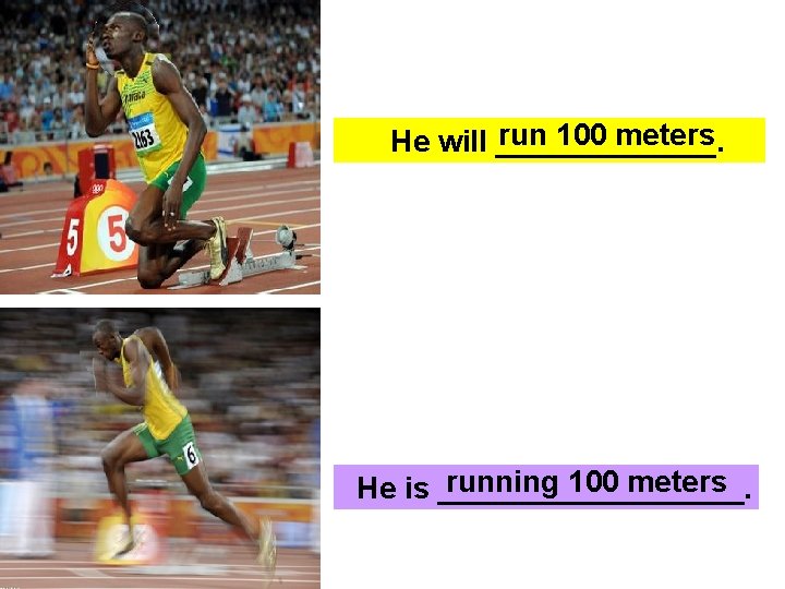 run 100 meters He will _______. running 100 meters He is _________. 