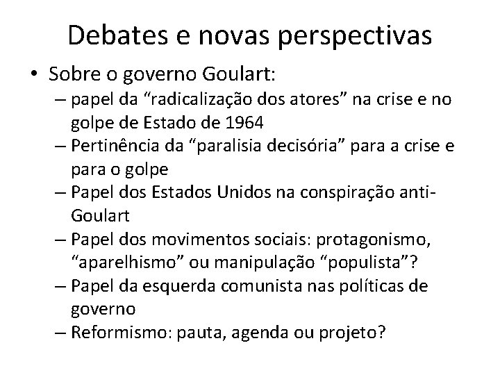 Debates e novas perspectivas • Sobre o governo Goulart: – papel da “radicalização dos