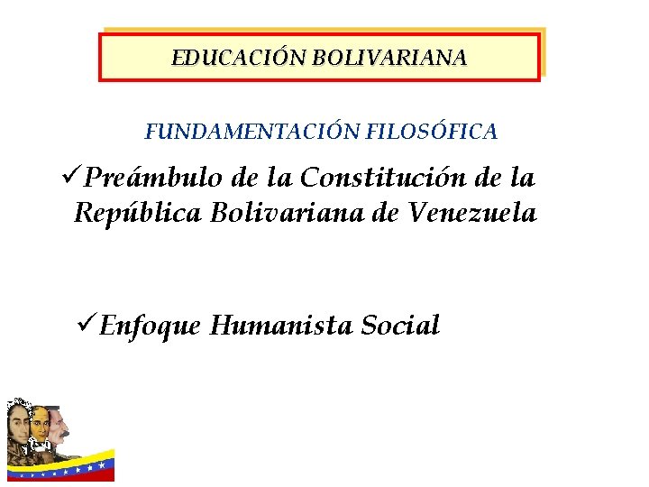 EDUCACIÓN BOLIVARIANA FUNDAMENTACIÓN FILOSÓFICA üPreámbulo de la Constitución de la República Bolivariana de Venezuela